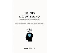 Mind Decluttering: Reprogram Your Thinking Habits - How to stop overthinking, quiet the noise, and think clearly again.