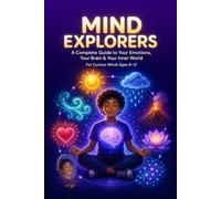 Mind Explorers: A Complete Guide to Your Emotions, Your Brain & Your Inner World for Curious Minds Ages 8-12: Mind Explorers: A Complete Guide to Your ... Your Inner World for Curious Minds Ages 8-12