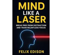 Mind Like a Laser: Break Free from Distraction and Train Relentless Focus