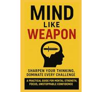 Mind Like Weapon: Sharpen Your Thinking, Dominate Every Challenge: A Practical Guide for Mental Strength, Focus, Unstoppable Confidence: 1 (The Mental Mastery Series)
