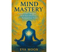 Mind Mastery Control Your Thoughts. Rule Your Emotions. Reclaim Your Power.: A guide to mastering your mind, emotions, and focus to create clarity, confidence, and lasting inner power.