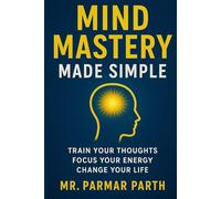 Mind Mastery Made Simple Train Your Thoughts: Focus Your Energy, Change Your Life