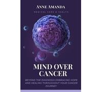 Mind Over Cancer: Beyond The Diagnosis Embracing Hope and Healing Throughout Your Cancer Journey
