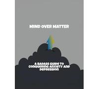 Mind Over Matter: A Badass Guide To Conquering Anxiety And Depression