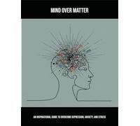 Mind Over Matter: An Inspirational Guide To Overcome Depression, Anxiety, And Stress