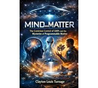 Mind Over Matter: The Conscious Control of UAPs and the Mysteries of Programmable Matter (The Cosmic Programmers)