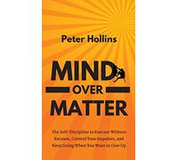 Mind Over Matter: The Self-Discipline to Execute Without Excuses, Control Your Impulses, and Keep Going When You Want to Give Up