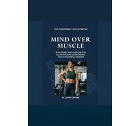 Mind Over Muscle: Strategies and Exercises to Cultivate Gym Confidence and a Powerful Mindset