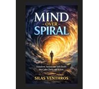 Mind Over Spiral: Transform Anxiety and Self-Doubt Into Calm Clarity and Action