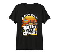 Mind Your Business My Quilting Fabric is Expensive Premium T-Shirt