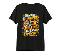 Mind Your Business My Quilting Fabric is Expensive Quilter Premium T-Shirt