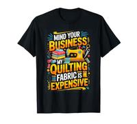 Mind Your Business My Quilting Fabric is Expensive Quilter T-Shirt