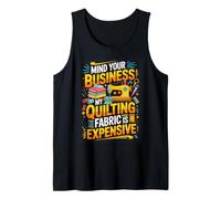 Mind Your Business My Quilting Fabric is Expensive Quilter Tank Top