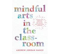 Mindful Arts in the Classroom: Stories and Creative Activities for Social and Emotional Learning