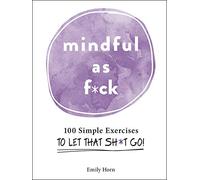 Mindful As F*ck: 100 Simple Exercises to Let That Sh*t Go!