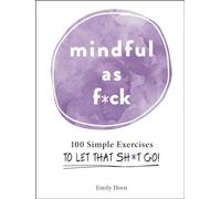 Mindful As F*ck: 100 Simple Exercises to Let That Sh*t Go!