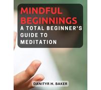Mindful Beginnings: A Total Beginner's Guide to Meditation: Embark on a Journey of Inner Peace and Self-Discovery Through Simple Meditation Practices