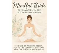 Mindful Bride: Finding Calm in the Wedding Whirlwind: 30 Days of Anxiety Relief, Boundary Setting & Self-Care for the Modern Bride-to-Be
