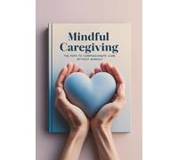 Mindful Caregiving: Reduce Stress, Avoid Burnout & Provide Compassionate Support for Disabled Loved Ones: A Practical Guide for Family & Professional ... and Practice Mindfulness Every Day