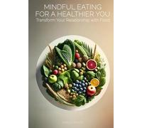 Mindful Eating for a Healthier You: Transform Your Relationship with Food: A Comprehensive Guide to Understanding, Practicing, and Mastering Mindful Eating in a Fast-Paced