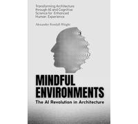 Mindful Environments: The AI Revolution in Architecture: Transforming Architecture through AI and Cognitive Science for Enhanced Human Experience