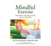 Mindful Exercise: Metarobics, Healing, and the Power of Tai Chi: A Revolutionary New Understanding of Why Mindful Healing Works