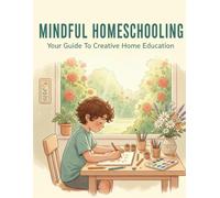 Mindful Homeschooling: Your Guide To Creative Home Education