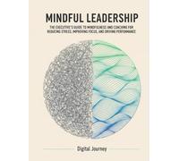 Mindful Leadership: The Executive's Guide to Mindfulness and Coaching for Reducing Stress, Improving Focus, and Driving Performance (The Modern Leader Series)