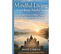 Mindful Living for Busy Adults: Simple Daily Practices to Reduce Stress, Reclaim Focus, and Live with Purpose