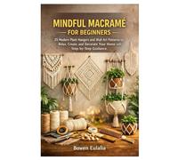 MINDFUL MACRAMÉ FOR BEGINNERS: 25 Modern Plant Hangers and Wall Art Patterns to Relax, Create, and Decorate Your Home with Step-by-Step Guidance