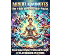 Mindful Minutes: How to Build a Five-Minute Daily Practice: Creating everyday stillness through brief, consistent awareness