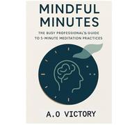 Mindful Minutes: The Busy Professional's Guide to 5-Minute Meditation Practices for Stress Relief, Focus, and Peak Performance