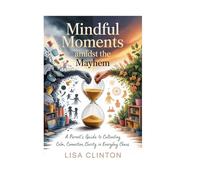 Mindful Moments Amidst the Mayhem: A Parent's Guide to Cultivating Calm, Connection, and Clarity in Everyday Chaos