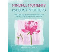 Mindful Moments for Busy Mothers: Daily meditations and mantras for greater calm, balance and joy