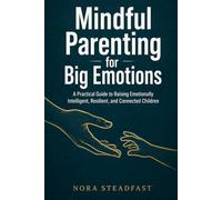 Mindful Parenting for Big Emotions: A Practical Guide to Raising Emotionally Intelligent, Resilient, and Connected Children