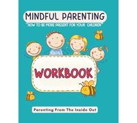MINDFUL PARENTING - HOW TO BE MORE PRESENT FOR YOUR CHILDREN WORKBOOK: PRACTICAL TOOLS AND EXERCISES TO HELP YOU STAY CALM, PRESENT & CONNECTED.