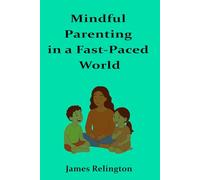 Mindful Parenting in a Fast-Paced World: Techniques and philosophies for nurturing resilience, creativity, and well-being in children