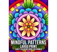 Mindful Patterns Large Print Adult Coloring Book For Women: An Adult Coloring Book with Beautiful Designs of Flowers and Botanical Mandala Patterns for Stress Relief, Relaxation, and Creativity