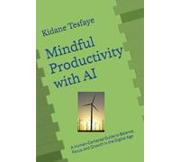 Mindful Productivity with AI: A Human-Centered Guide to Balance, Focus, and Growth in the Digital Age