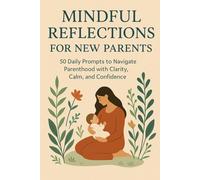 Mindful Reflections for New Parents: 50 Daily Prompts to Navigate Parenthood with Clarity, Calm, and Confidence