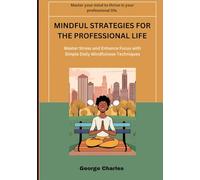 Mindful Strategies for the Professional Life: Master Stress and Enhance Focus with Simple Daily Mindfulness Techniques