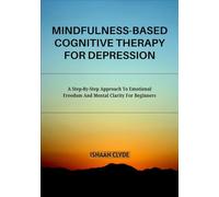 MINDFULNESS-BASED COGNITIVE THERAPY FOR DEPRESSION: A Step-By-Step Approach To Emotional Freedom And Mental Clarity For Beginners