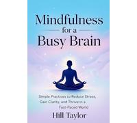 MINDFULNESS FOR A BUSY BRAIN: Simple Practices to Reduce Stress, Gain Clarity, and Thrive in a Fast-Paced World