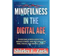Mindfulness in the Digital Age: Overcome Screen Addiction, Reduce Stress, and Reclaim Your Time, Focus, and Mental Clarity (The Practical Mindfulness Mastery Collection)