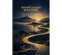 Mindfulness Mastery: A Practical Guide for Busy Professionals: Finding Presence, Focus, and Resilience in a World That Never Stops