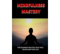 MINDFULNESS MASTERY: THE BUDDHIST PRACTICE THAT WILL TRANSFORM YOUR LIFE