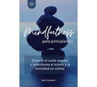 Mindfulness para principiantes: Silencia el ruido mental y transforma el estrés y la ansiedad en calma