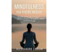 Mindfulness per Vivere Meglio: Tecniche semplici per combattere l’ansia e sviluppare l’intelligenza emotiva nel mondo di oggi