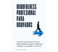 Mindfulness profesional para ocupados: Vence la ansiedad y el estrés laboral aumentando la calma y el enfoque en cualquier contexto