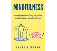 Mindfulness: Top 10 Tips Guide to Overcoming Obsessions and Compulsions & Compulsive Using Mindfulness Behavioral Skills (Overcoming, Obsessive, Compulsive, Disorder, Guide )